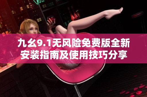 九幺9.1无风险免费版全新安装指南及使用技巧分享