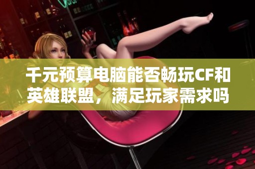 千元预算电脑能否畅玩CF和英雄联盟，满足玩家需求吗
