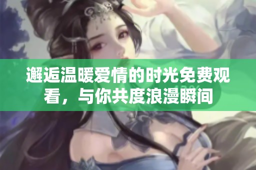 邂逅温暖爱情的时光免费观看，与你共度浪漫瞬间