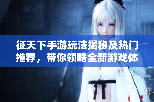 征天下手游玩法揭秘及热门推荐，带你领略全新游戏体验