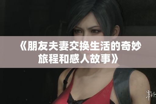 《朋友夫妻交换生活的奇妙旅程和感人故事》
