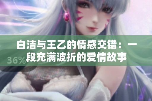白洁与王乙的情感交错：一段充满波折的爱情故事
