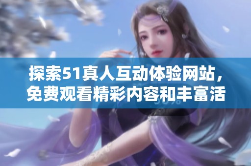 探索51真人互动体验网站，免费观看精彩内容和丰富活动