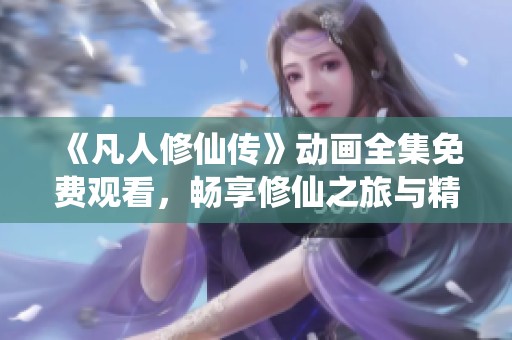 《凡人修仙传》动画全集免费观看，畅享修仙之旅与精彩剧情