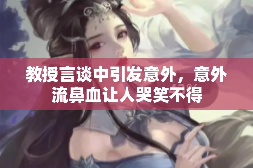 教授言谈中引发意外，意外流鼻血让人哭笑不得