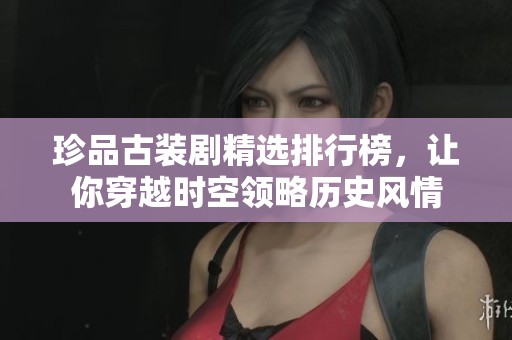 珍品古装剧精选排行榜，让你穿越时空领略历史风情