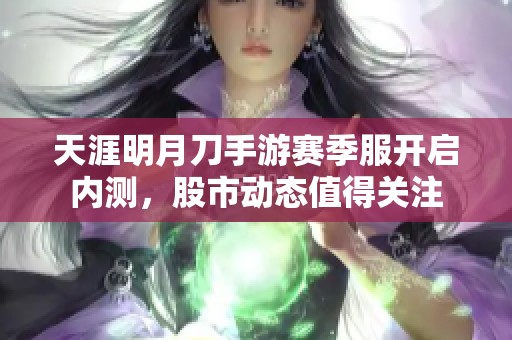 天涯明月刀手游赛季服开启内测，股市动态值得关注