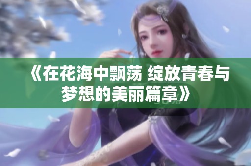 《在花海中飘荡 绽放青春与梦想的美丽篇章》