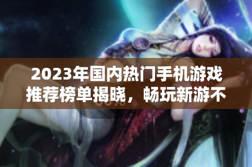 2023年国内热门手机游戏推荐榜单揭晓，畅玩新游不容错过