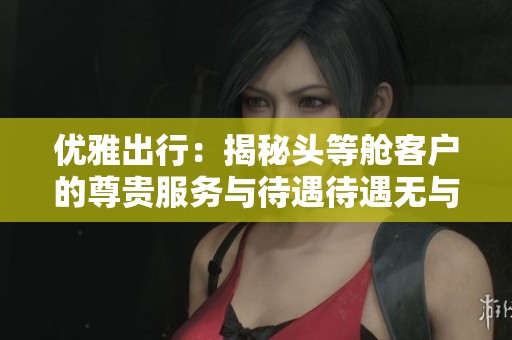 优雅出行：揭秘头等舱客户的尊贵服务与待遇待遇无与伦比