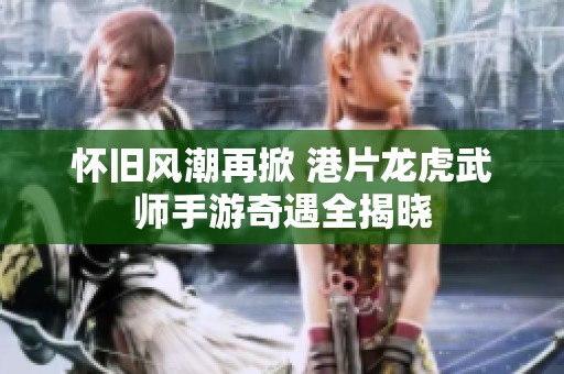 怀旧风潮再掀 港片龙虎武师手游奇遇全揭晓