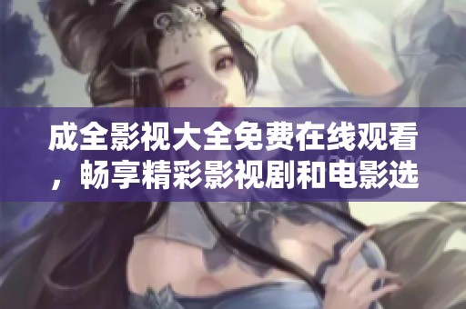 成全影视大全免费在线观看，畅享精彩影视剧和电影选择
