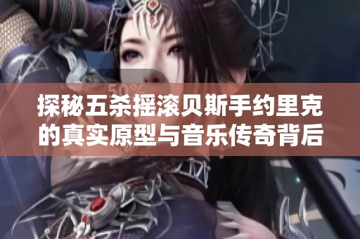 探秘五杀摇滚贝斯手约里克的真实原型与音乐传奇背后的特效秘诀