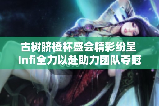 古树脐橙杯盛会精彩纷呈 Infi全力以赴助力团队夺冠