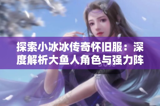 探索小冰冰传奇怀旧服：深度解析大鱼人角色与强力阵容组合技巧