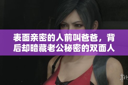 表面亲密的人前叫爸爸，背后却暗藏老公秘密的双面人生
