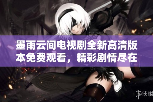 墨雨云间电视剧全新高清版本免费观看，精彩剧情尽在掌握