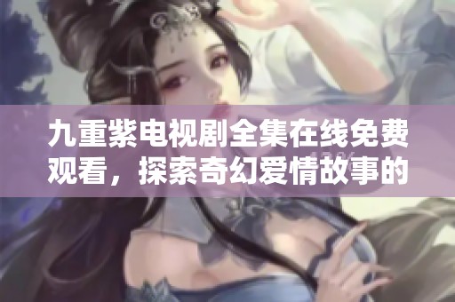 九重紫电视剧全集在线免费观看，探索奇幻爱情故事的精彩旅程