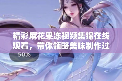 精彩麻花果冻视频集锦在线观看，带你领略美味制作过程