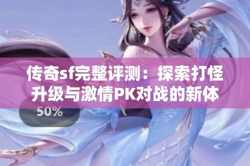 传奇sf完整评测：探索打怪升级与激情PK对战的新体验