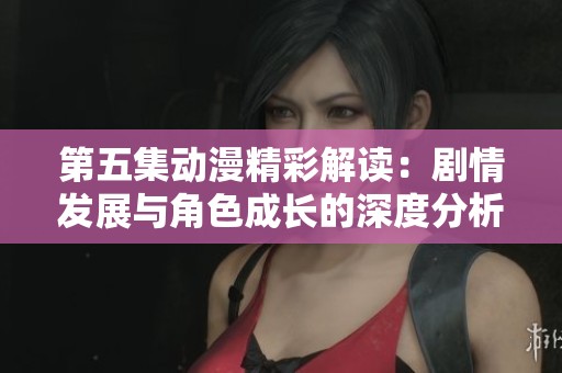 第五集动漫精彩解读：剧情发展与角色成长的深度分析