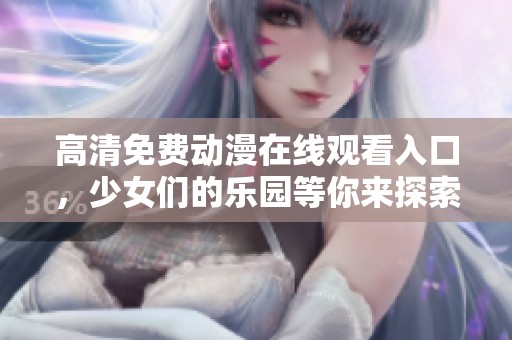高清免费动漫在线观看入口，少女们的乐园等你来探索