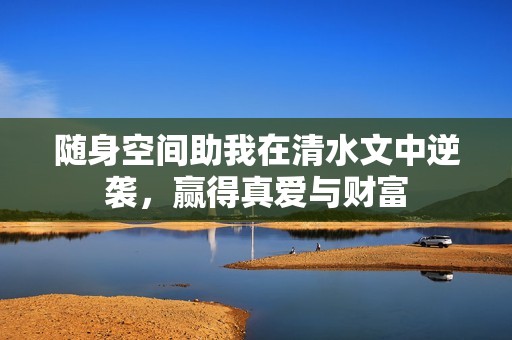 随身空间助我在清水文中逆袭，赢得真爱与财富