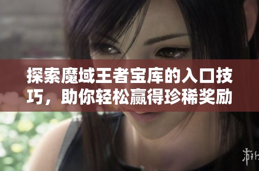 探索魔域王者宝库的入口技巧，助你轻松赢得珍稀奖励！