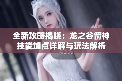 全新攻略揭晓：龙之谷箭神技能加点详解与玩法解析