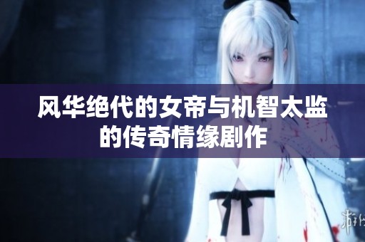 风华绝代的女帝与机智太监的传奇情缘剧作