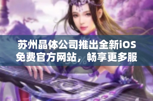 苏州晶体公司推出全新iOS免费官方网站，畅享更多服务便利
