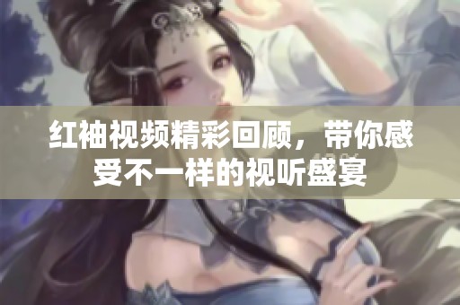 红袖视频精彩回顾，带你感受不一样的视听盛宴