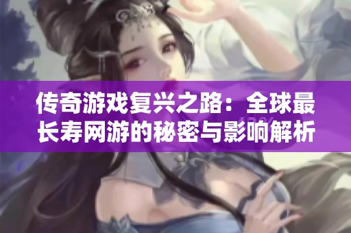 传奇游戏复兴之路：全球最长寿网游的秘密与影响解析