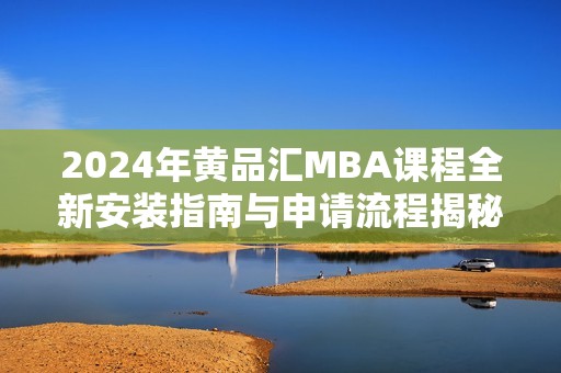 2024年黄品汇MBA课程全新安装指南与申请流程揭秘