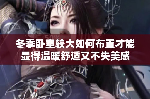 冬季卧室较大如何布置才能显得温暖舒适又不失美感