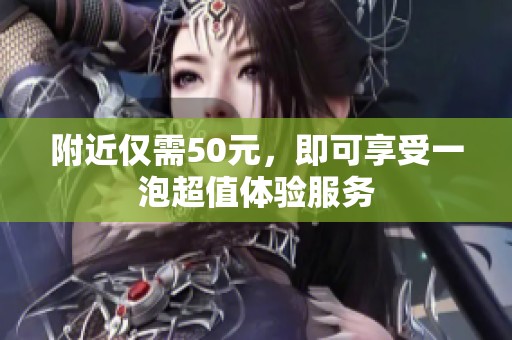 附近仅需50元，即可享受一泡超值体验服务