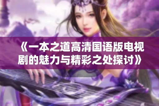 《一本之道高清国语版电视剧的魅力与精彩之处探讨》