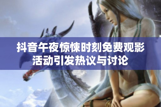 抖音午夜惊悚时刻免费观影活动引发热议与讨论