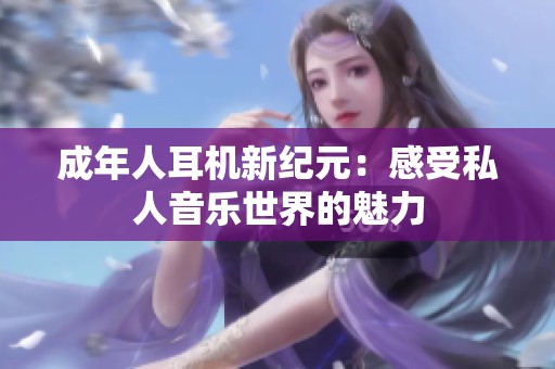 成年人耳机新纪元：感受私人音乐世界的魅力