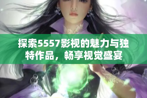 探索5557影视的魅力与独特作品，畅享视觉盛宴
