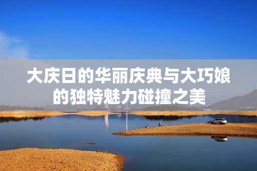 大庆日的华丽庆典与大巧娘的独特魅力碰撞之美