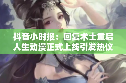 抖音小时报：回复术士重启人生动漫正式上线引发热议
