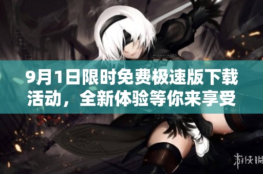 9月1日限时免费极速版下载活动，全新体验等你来享受！