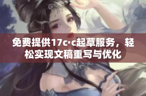 免费提供17c·c起草服务，轻松实现文稿重写与优化
