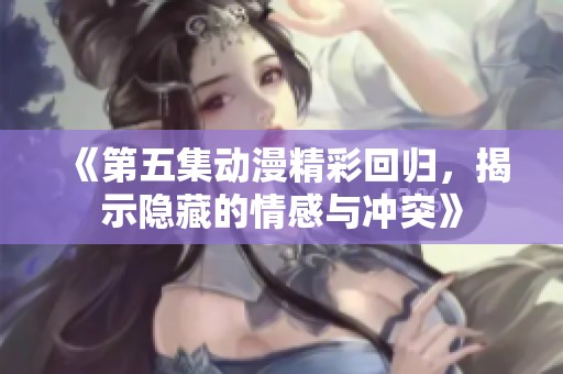 《第五集动漫精彩回归，揭示隐藏的情感与冲突》