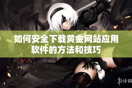 如何安全下载黄金网站应用软件的方法和技巧