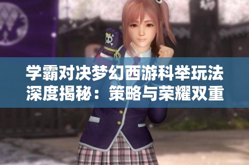 学霸对决梦幻西游科举玩法深度揭秘：策略与荣耀双重挑战解析