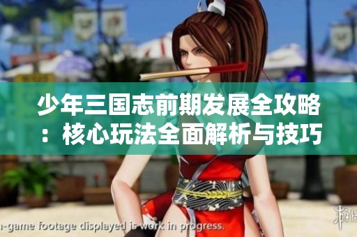 少年三国志前期发展全攻略：核心玩法全面解析与技巧分享
