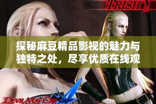 探秘麻豆精品影视的魅力与独特之处，尽享优质在线观影体验