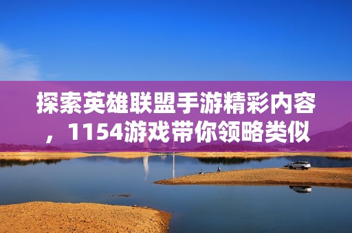 探索英雄联盟手游精彩内容，1154游戏带你领略类似体验与玩法